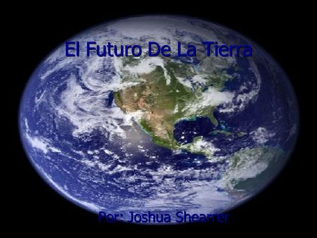 El Futuro De La Tierra Por: Joshua Shearrer. En el futuro habrá paz en teirra porque la gente aprenderá el respeto entre si.