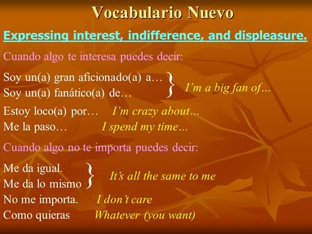 Vocabulario Nuevo Expressing interest, indifference, and displeasure. Cuando algo te interesa puedes decir: Soy un(a) gran aficionado(a) a… Soy un(a) fanático(a)