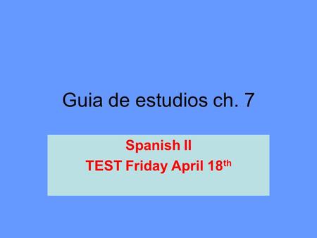 Guia de estudios ch. 7 Spanish II TEST Friday April 18 th.