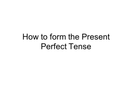 How to form the Present Perfect Tense