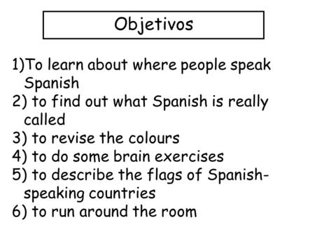 Objetivos 1)To learn about where people speak Spanish 2) to find out what Spanish is really called 3) to revise the colours 4) to do some brain exercises.