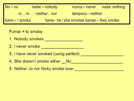 No – nonadie – nobody nunca – never nada- nothing ni… ni… - neither…nortampoco – neither fumo – I smokefuma - he / she smokesfuman – they smoke Fumar =