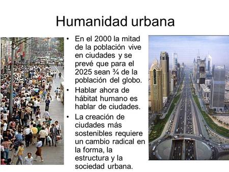 Humanidad urbana En el 2000 la mitad de la población vive en ciudades y se prevé que para el 2025 sean ¾ de la población del globo. Hablar ahora de hábitat.