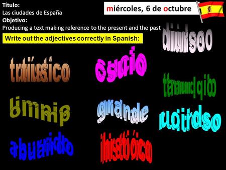 Título: Las ciudades de España Objetivo: Producing a text making reference to the present and the past miércoles, 6 de octubre Write out the adjectives.