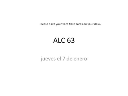ALC 63 jueves el 7 de enero Please have your verb flash cards on your desk.