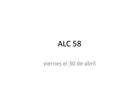 ALC 58 viernes el 30 de abril. objetivo Review vocabulary and concepts learned this week.