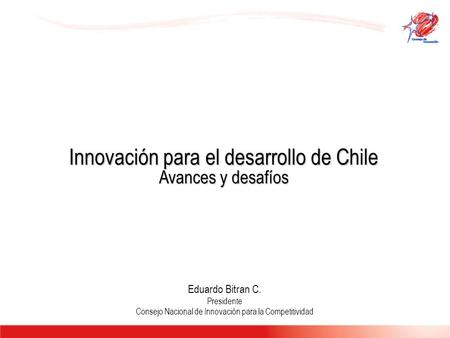 Innovación para el desarrollo de Chile Avances y desafíos Eduardo Bitran C. Presidente Consejo Nacional de Innovación para la Competitividad.