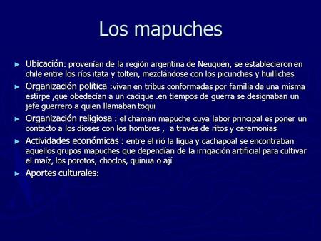 Los mapuches Ubicación: provenían de la región argentina de Neuquén, se establecieron en chile entre los ríos itata y tolten, mezclándose con los picunches.