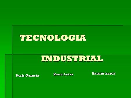 TECNOLOGIA INDUSTRIAL INDUSTRIAL Doris Guzmán Karen Leiva Katalin tausch.