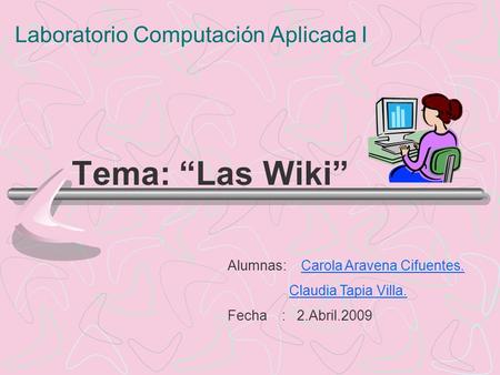 Laboratorio Computación Aplicada I Tema: Las Wiki Alumnas: Carola Aravena Cifuentes.Carola Aravena Cifuentes. Claudia Tapia Villa. Fecha : 2.Abril.2009.