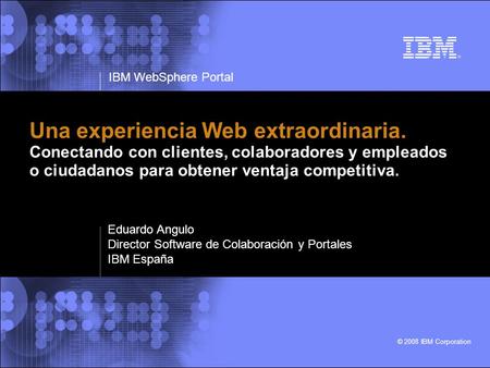IBM WebSphere Portal © 2008 IBM Corporation Una experiencia Web extraordinaria. Conectando con clientes, colaboradores y empleados o ciudadanos para obtener.