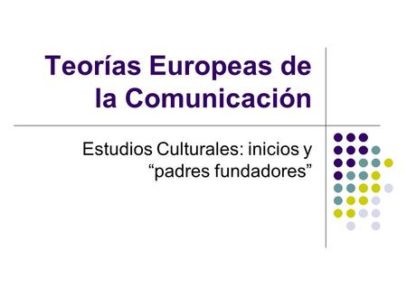 Teorías Europeas de la Comunicación Estudios Culturales: inicios y padres fundadores.