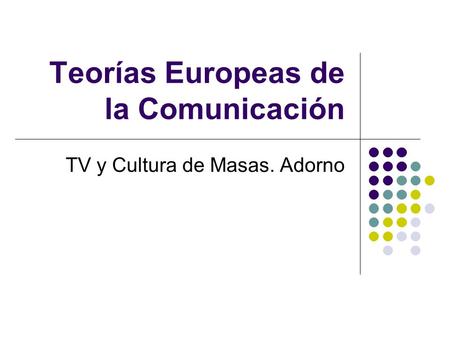 Teorías Europeas de la Comunicación TV y Cultura de Masas. Adorno.
