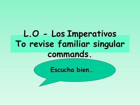 L.O - Los Imperativos To revise familiar singular commands. Escucha bien…