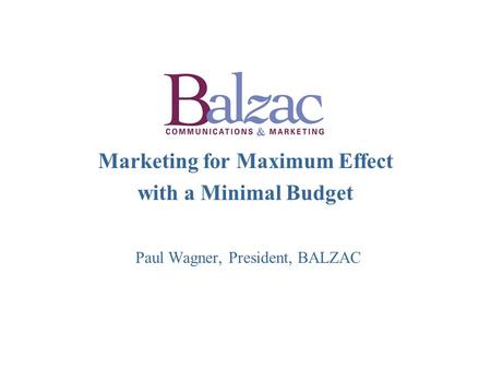 Marketing for Maximum Effect with a Minimal Budget Paul Wagner, President, BALZAC.