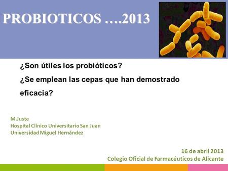 PROBIOTICOS ….2013 ¿Son útiles los probióticos? 	¿Se emplean las cepas que han demostrado 	eficacia? M.Juste Hospital Clínico Universitario San Juan.