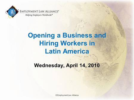 Opening a Business and Hiring Workers in Latin America Wednesday, April 14, 2010 © Employment Law Alliance.