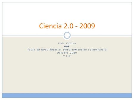 Ciencia 2.0 - 2009 Lluís Codina UPF Taula de Nova Recerca. Departament de Comunicació Octubre 2009 v 1.5.