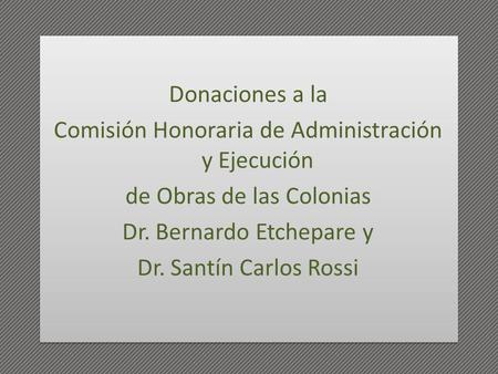 Donaciones a la Comisión Honoraria de Administración y Ejecución de Obras de las Colonias Dr. Bernardo Etchepare y Dr. Santín Carlos Rossi.