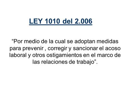 LEY 1010 del 2.006 “Por medio de la cual se adoptan medidas para prevenir , corregir y sancionar el acoso laboral y otros ostigamientos en el marco de.