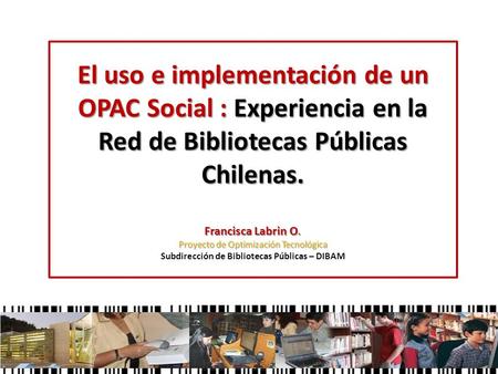 El uso e implementación de un OPAC Social : Experiencia en la Red de Bibliotecas Públicas Chilenas. Francisca Labrin O. Proyecto de Optimización Tecnológica.