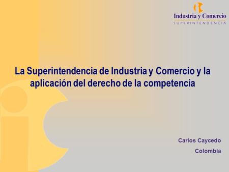 La Superintendencia de Industria y Comercio y la aplicación del derecho de la competencia Carlos Caycedo Colombia.