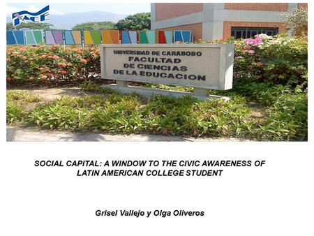 SOCIAL CAPITAL: A WINDOW TO THE CIVIC AWARENESS OF LATIN AMERICAN COLLEGE STUDENT Grisel Vallejo y Olga Oliveros.