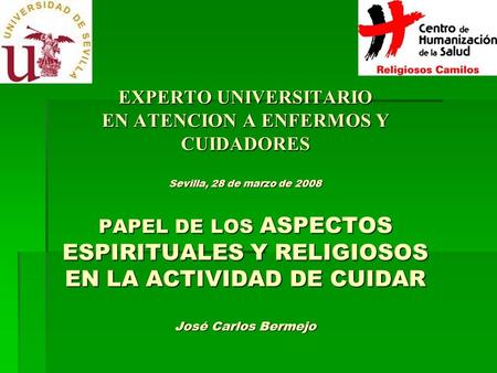 EXPERTO UNIVERSITARIO EN ATENCION A ENFERMOS Y CUIDADORES Sevilla, 28 de marzo de 2008 PAPEL DE LOS ASPECTOS ESPIRITUALES Y RELIGIOSOS EN LA ACTIVIDAD.