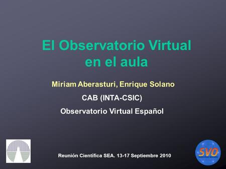 Miriam Aberasturi, Enrique Solano CAB (INTA-CSIC) Observatorio Virtual Español El Observatorio Virtual en el aula Reunión Científica SEA. 13-17 Septiembre.