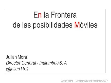 Julian Mora - Director General Inalambria S. A En la Frontera de las posibilidades Móviles Julian Mora Director General - Inalambria S.