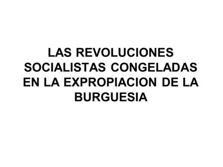 UBICACIÓN HISTORICA. LAS REVOLUCIONES SOCIALISTAS CONGELADAS EN LA EXPROPIACION DE LA BURGUESIA.