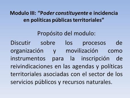Modulo III: “Poder constituyente e incidencia en políticas públicas territoriales” Propósito del modulo: Discutir sobre los procesos de organización y.