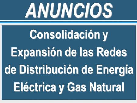 ANUNCIOS Consolidación y Expansión de las Redes de Distribución de Energía Eléctrica y Gas Natural 1.