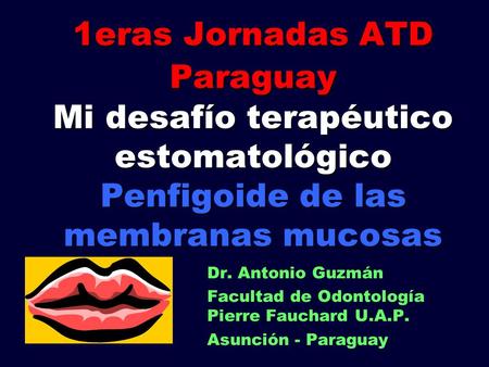 1eras Jornadas ATD Paraguay Mi desafío terapéutico estomatológico Penfigoide de las membranas mucosas Dr. Antonio Guzmán Facultad de Odontología Pierre.