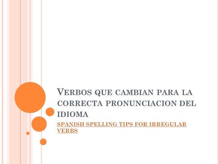 V ERBOS QUE CAMBIAN PARA LA CORRECTA PRONUNCIACION DEL IDIOMA SPANISH SPELLING TIPS FOR IRREGULAR VERBS.