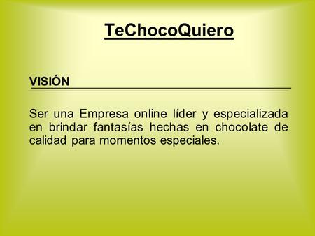 TeChocoQuiero VISIÓN Ser una Empresa online líder y especializada en brindar fantasías hechas en chocolate de calidad para momentos especiales.