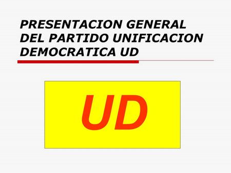 PRESENTACION GENERAL DEL PARTIDO UNIFICACION DEMOCRATICA UD UD.