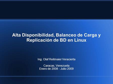 Alta Disponibilidad, Balanceo de Carga y Replicación de BD en Linux Ing. Olaf Reitmaier Veracierta Caracas, Venezuela Enero de 2008 - Julio 2009.