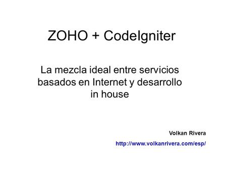 ZOHO + CodeIgniter La mezcla ideal entre servicios basados en Internet y desarrollo in house Volkan Rivera http://www.volkanrivera.com/esp/