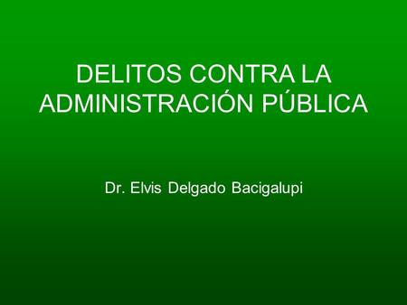 DELITOS CONTRA LA ADMINISTRACIÓN PÚBLICA Dr. Elvis Delgado Bacigalupi