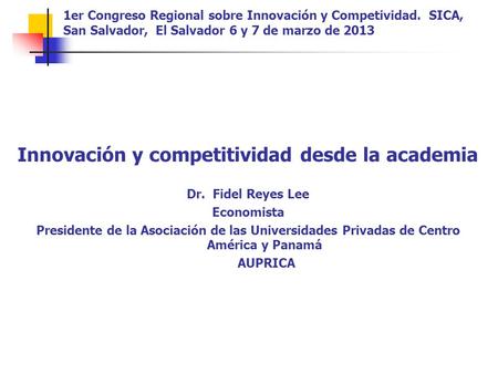 1er Congreso Regional sobre Innovación y Competividad. SICA, San Salvador, El Salvador 6 y 7 de marzo de 2013 Innovación y competitividad desde la academia.
