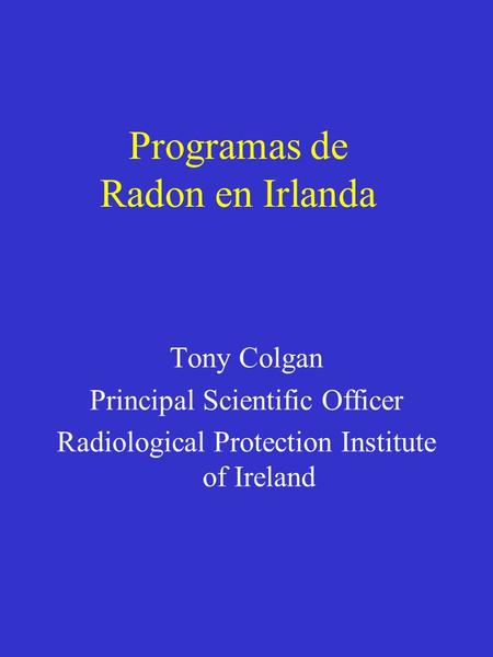 Programas de Radon en Irlanda Tony Colgan Principal Scientific Officer Radiological Protection Institute of Ireland.