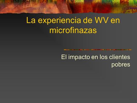 La experiencia de WV en microfinazas El impacto en los clientes pobres.