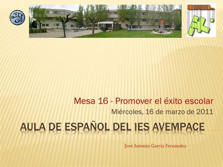 Mesa 16 - Promover el éxito escolar Miércoles, 16 de marzo de 2011 José Antonio García Fernández.