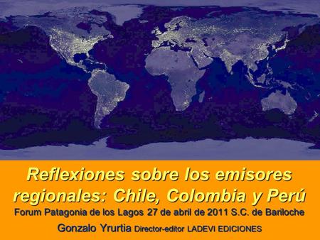 Reflexiones sobre los emisores regionales: Chile, Colombia y Perú Forum Patagonia de los Lagos 27 de abril de 2011 S.C. de Bariloche Gonzalo Yrurtia Director-editor.