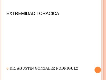 EXTREMIDAD TORACICA DR. AGUSTIN GONZALEZ RODRIGUEZ.