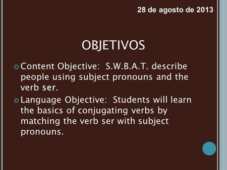 28 de agosto de 2013 OBJETIVOS Content Objective: S.W.B.A.T. describe people using subject pronouns and the verb ser. Language Objective: Students.