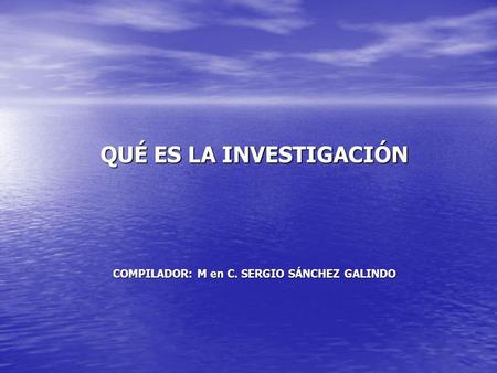 QUÉ ES LA INVESTIGACIÓN COMPILADOR: M en C. SERGIO SÁNCHEZ GALINDO