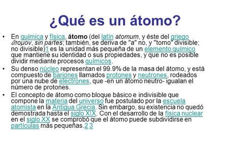 ¿Qué es un átomo? En química y física, átomo (del latín atomum, y éste del griego ἄτομον, sin partes; también, se deriva de a no, y tomo divisible;