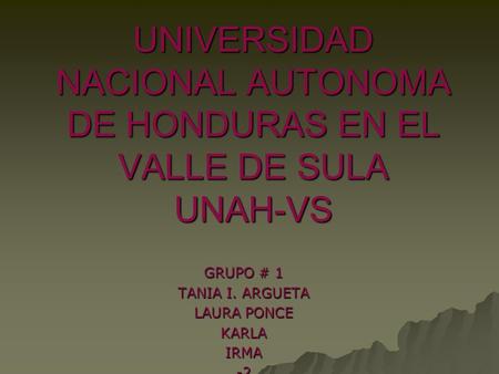 UNIVERSIDAD NACIONAL AUTONOMA DE HONDURAS EN EL VALLE DE SULA UNAH-VS GRUPO # 1 TANIA I. ARGUETA LAURA PONCE KARLAIRMA-2.